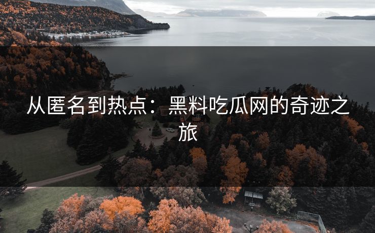 从匿名到热点:黑料吃瓜网的奇迹之旅 从匿名到热点:黑料吃瓜网的奇迹之旅
