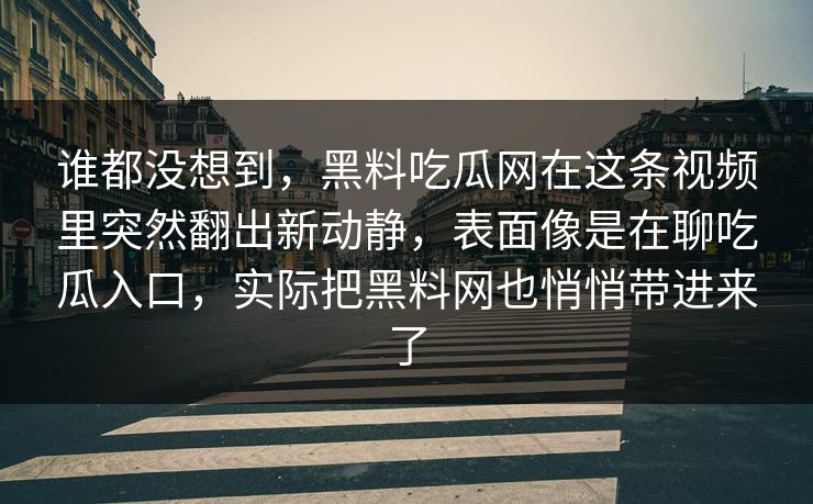 谁都没想到,黑料吃瓜网在这条视频里突然翻出新动静,表面像是在聊吃瓜入口,实际把黑料网也悄悄带进来了 谁都没想到,黑料吃瓜网在这条视频里突然翻出新动静,表面像是在聊吃瓜入口,实际把黑料网也悄悄带进来了
