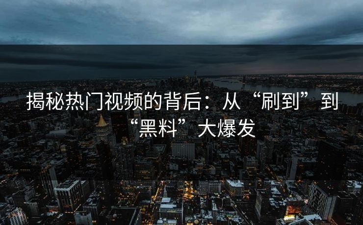 揭秘热门视频的背后:从“刷到”到“黑料”大爆发 揭秘热门视频的背后:从“刷到”到“黑料”大爆发