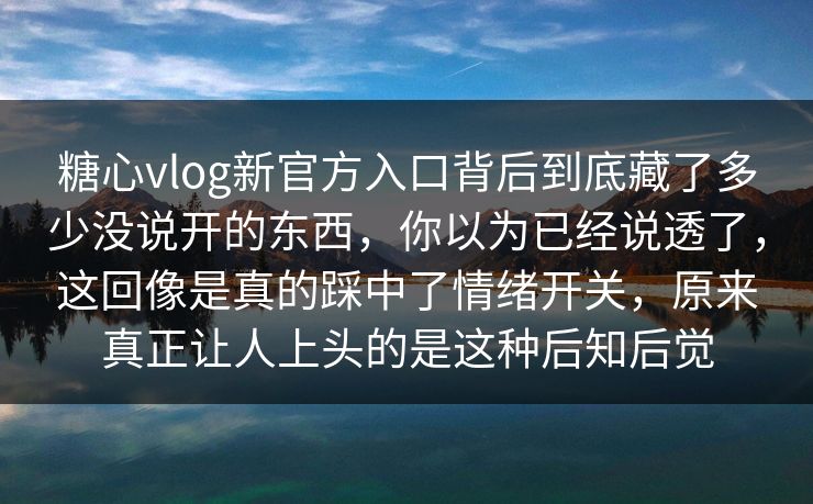 糖心vlog新官方入口背后到底藏了多少没说开的东西,你以为已经说透了,这回像是真的踩中了情绪开关,原来真正让人上头的是这种后知后觉 糖心vlog新官方入口背后到底藏了多少没说开的东西,你以为已经说透了,这回像是真的踩中了情绪开关,原来真正让人上头的是这种后知后觉