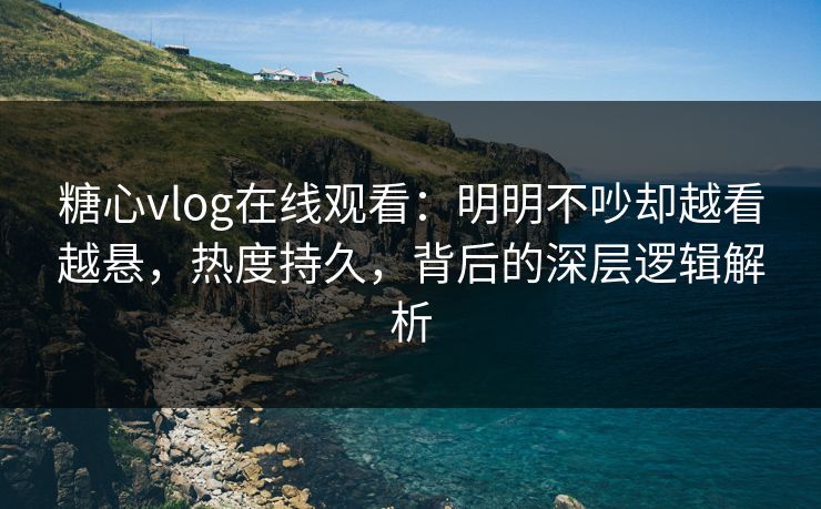 糖心vlog在线观看:明明不吵却越看越悬,热度持久,背后的深层逻辑解析 糖心vlog在线观看:明明不吵却越看越悬,热度持久,背后的深层逻辑解析