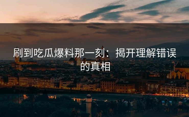 刷到吃瓜爆料那一刻:揭开理解错误的真相 刷到吃瓜爆料那一刻:揭开理解错误的真相
