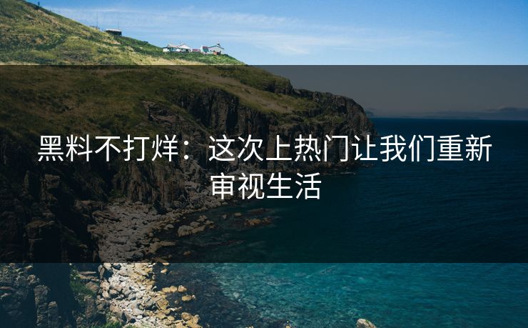 黑料不打烊：这次上热门让我们重新审视生活