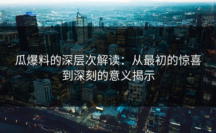 瓜爆料的深层次解读：从最初的惊喜到深刻的意义揭示