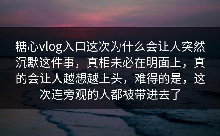 糖心vlog入口这次为什么会让人突然沉默这件事，真相未必在明面上，真的会让人越想越上头，难得的是，这次连旁观的人都被带进去了