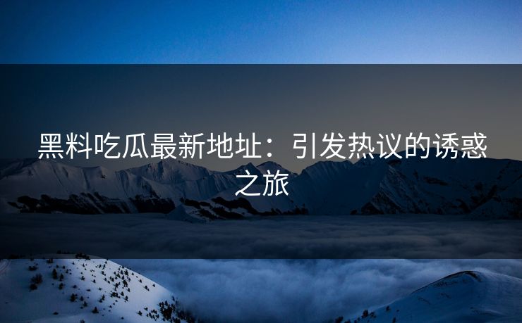 黑料吃瓜最新地址：引发热议的诱惑之旅