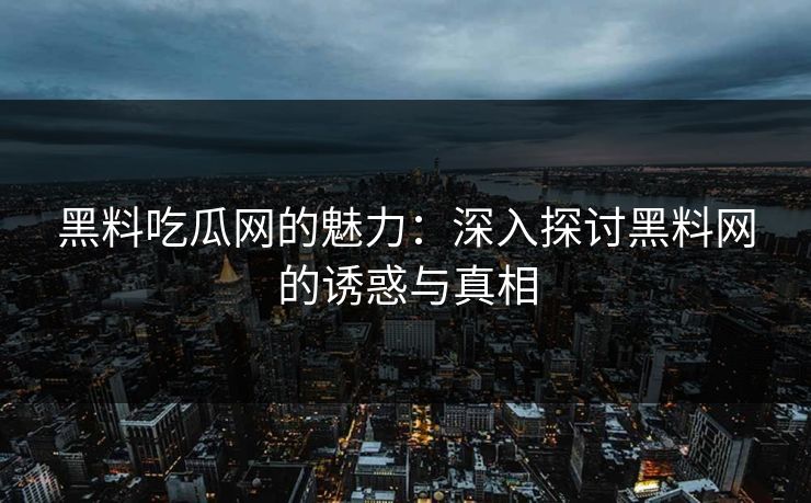 黑料吃瓜网的魅力：深入探讨黑料网的诱惑与真相