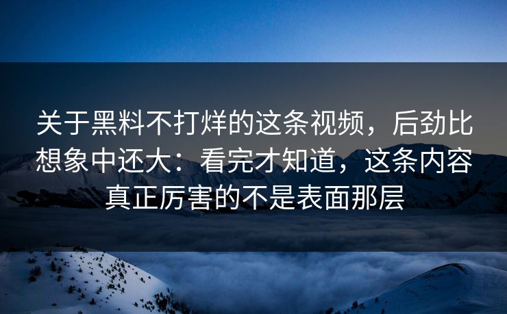 关于黑料不打烊的这条视频，后劲比想象中还大：看完才知道，这条内容真正厉害的不是表面那层