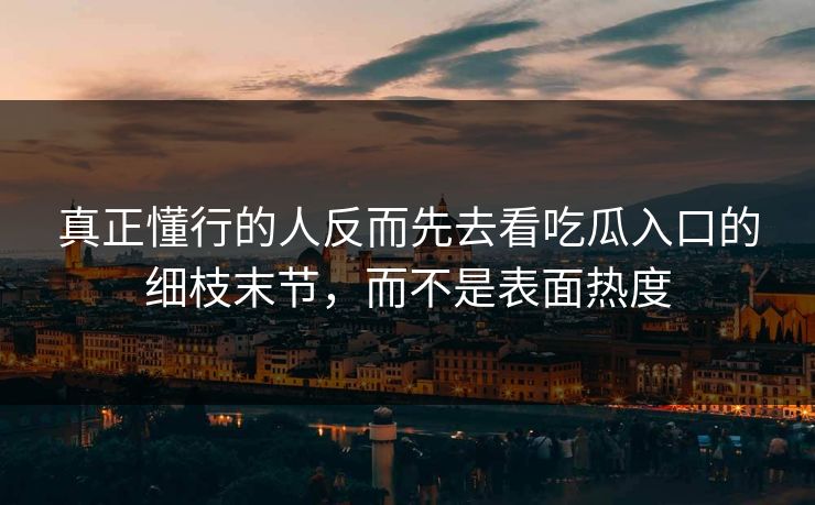 真正懂行的人反而先去看吃瓜入口的细枝末节，而不是表面热度