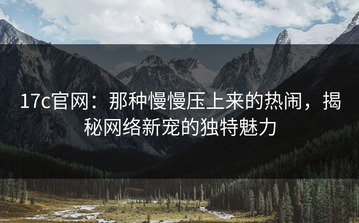 17c官网：那种慢慢压上来的热闹，揭秘网络新宠的独特魅力
