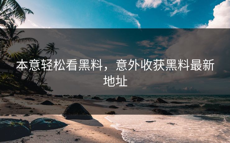 本意轻松看黑料，意外收获黑料最新地址
