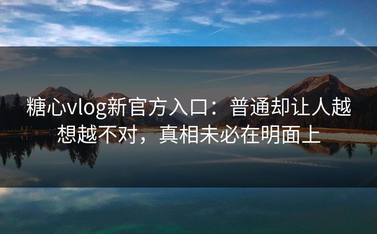 糖心vlog新官方入口：普通却让人越想越不对，真相未必在明面上