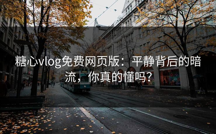 糖心vlog免费网页版：平静背后的暗流，你真的懂吗？