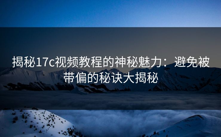 揭秘17c视频教程的神秘魅力：避免被带偏的秘诀大揭秘
