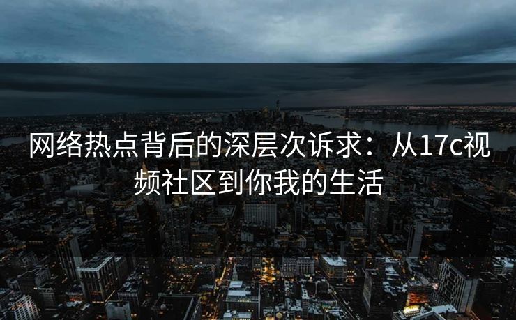 网络热点背后的深层次诉求：从17c视频社区到你我的生活