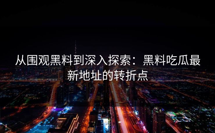 从围观黑料到深入探索：黑料吃瓜最新地址的转折点