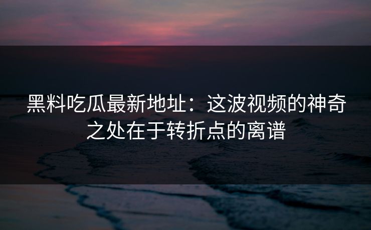 黑料吃瓜最新地址：这波视频的神奇之处在于转折点的离谱