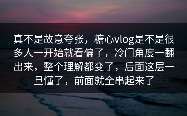 真不是故意夸张，糖心vlog是不是很多人一开始就看偏了，冷门角度一翻出来，整个理解都变了，后面这层一旦懂了，前面就全串起来了