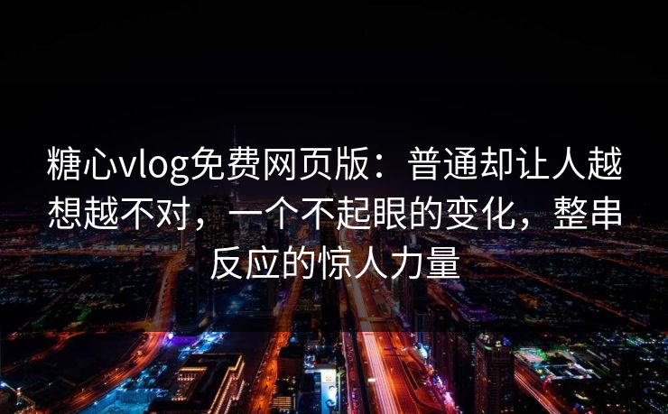 糖心vlog免费网页版：普通却让人越想越不对，一个不起眼的变化，整串反应的惊人力量